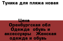 Туника для пляжа новая  › Цена ­ 400 - Оренбургская обл. Одежда, обувь и аксессуары » Женская одежда и обувь   